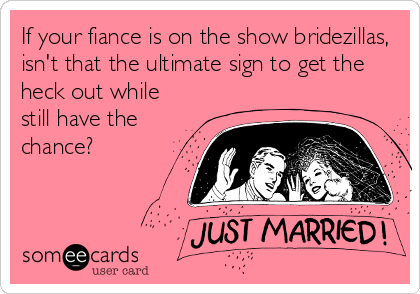 If your fiance is on the show bridezillas,
isn't that the ultimate sign to get the
heck out while
still have the
chance?