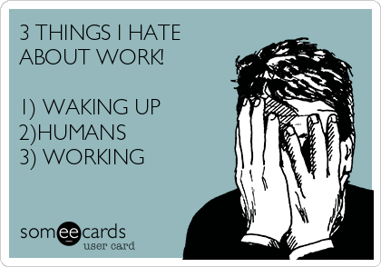 3 THINGS I HATE
ABOUT WORK!

1) WAKING UP
2)HUMANS
3) WORKING