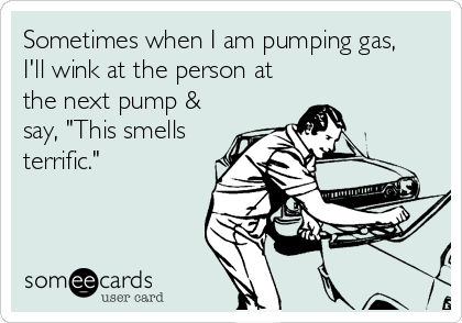 Sometimes when I am pumping gas,
I'll wink at the person at
the next pump &
say, "This smells
terrific."