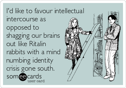 I'd like to favour intellectual
intercourse as
opposed to
shagging our brains
out like Ritalin
rabbits with a mind 
numbing identity 
crisis gone south.