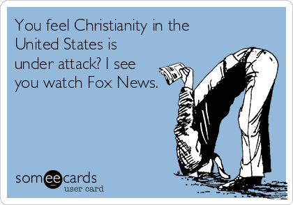 You feel Christianity in the
United States is
under attack? I see
you watch Fox News.