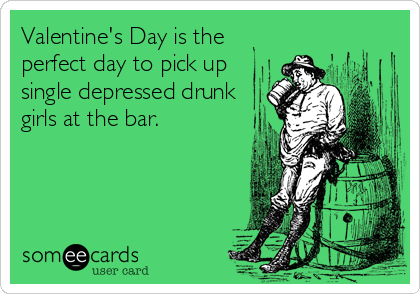 Valentine's Day is the
perfect day to pick up
single depressed drunk
girls at the bar.