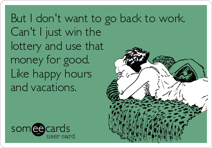 But I don't want to go back to work.
Can't I just win the
lottery and use that
money for good.
Like happy hours
and vacations.