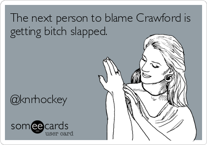 The next person to blame Crawford is
getting bitch slapped. 




@knrhockey