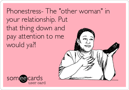 Phonestress- The "other woman" in
your relationship. Put
that thing down and
pay attention to me
would ya?!