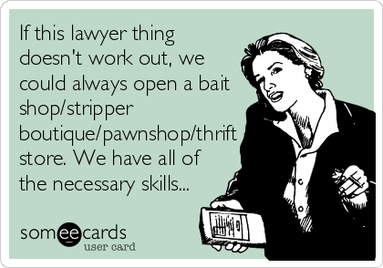 If this lawyer thing
doesn't work out, we
could always open a bait
shop/stripper
boutique/pawnshop/thrift
store. We have all of
the necessary skills...