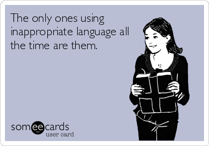 The only ones using
inappropriate language all
the time are them.