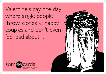 Valentine's day, the day
where single people
throw stones at happy
couples and don't even
feel bad about it