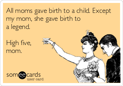 All moms gave birth to a child. Except
my mom, she gave birth to 
a legend.

High five,
mom.