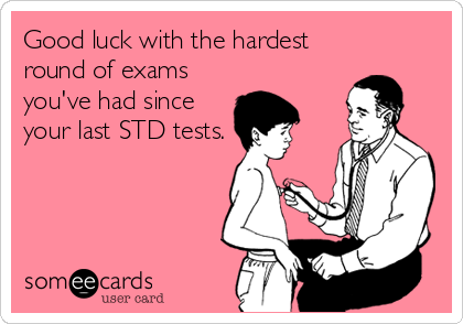 Good luck with the hardest
round of exams
you've had since
your last STD tests.