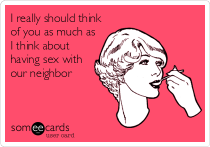 I really should think
of you as much as
I think about 
having sex with
our neighbor