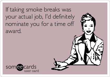 If taking smoke breaks was
your actual job, I'd definitely 
nominate you for a time off
award.