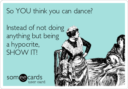 So YOU think you can dance?

Instead of not doing
anything but being
a hypocrite,
SHOW IT!