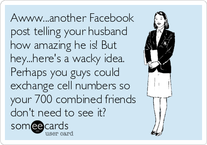 Awww...another Facebook
post telling your husband
how amazing he is! But
hey...here's a wacky idea. 
Perhaps you guys could
exchange cell numbers so
your 700 combined friends
don't need to see it?