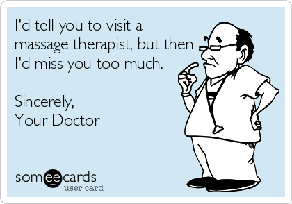 I'd tell you to visit a 
massage therapist, but then
I'd miss you too much.

Sincerely, 
Your Doctor