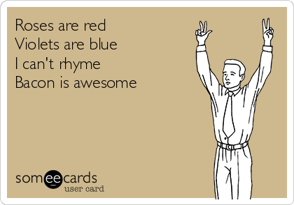 Roses are red
Violets are blue
I can't rhyme
Bacon is awesome