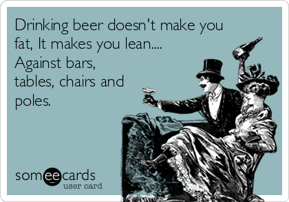 Drinking beer doesn't make you
fat, It makes you lean....
Against bars,
tables, chairs and
poles.