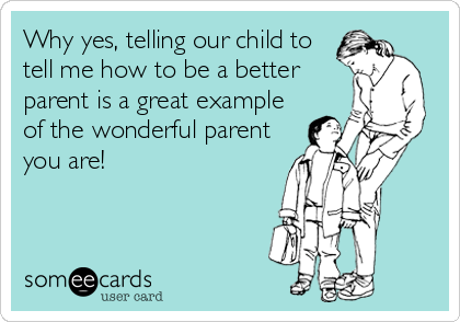 Why yes, telling our child to
tell me how to be a better
parent is a great example
of the wonderful parent
you are!
