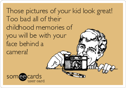 Those pictures of your kid look great!
Too bad all of their
childhood memories of
you will be with your
face behind a
camera!