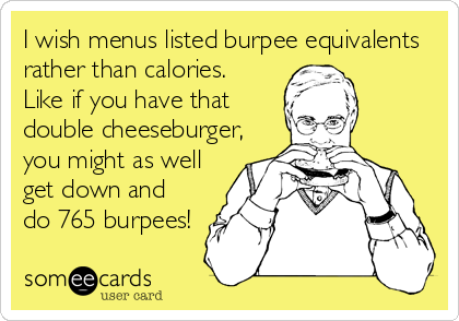 I wish menus listed burpee equivalents
rather than calories. 
Like if you have that 
double cheeseburger, 
you might as well 
get down and
do 765 burpees!