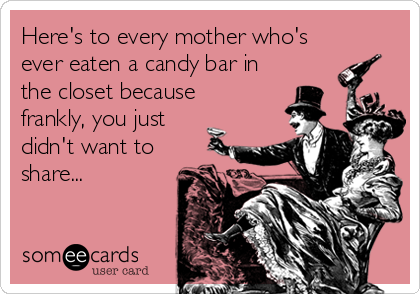 Here's to every mother who's
ever eaten a candy bar in
the closet because 
frankly, you just
didn't want to
share...