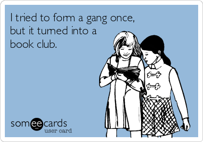 I tried to form a gang once,
but it turned into a
book club.