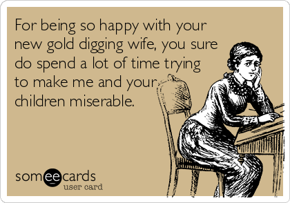For being so happy with your
new gold digging wife, you sure
do spend a lot of time trying
to make me and your
children miserable.
