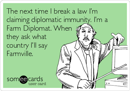 The next time I break a law I’m
claiming diplomatic immunity. I’m a
Farm Diplomat. When
they ask what
country I’ll say
Farmville.