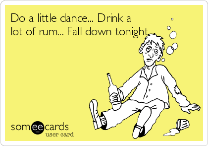 Do a little dance... Drink a
lot of rum... Fall down tonight...
