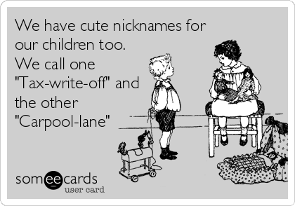 We have cute nicknames for
our children too.
We call one 
"Tax-write-off" and
the other
"Carpool-lane"