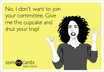 No, I don't want to join
your committee. Give
me the cupcake and
shut your trap!