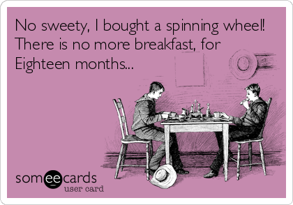 No sweety, I bought a spinning wheel!
There is no more breakfast, for
Eighteen months...