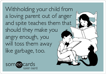 Withholding your child from
a loving parent out of anger
and spite teaches them that
should they make you
angry enough, you
will toss them away
like garbage, too.