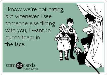 I know we're not dating,
but whenever I see 
someone else flirting
with you, I want to
punch them in
the face.