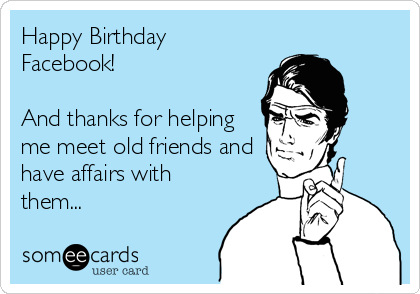 Happy Birthday
Facebook!

And thanks for helping
me meet old friends and 
have affairs with
them...
