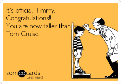 It's official, Timmy.
Congratulations!!
You are now taller than
Tom Cruise.