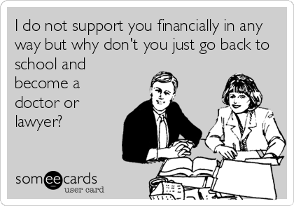 I do not support you financially in any
way but why don't you just go back to
school and
become a
doctor or
lawyer?