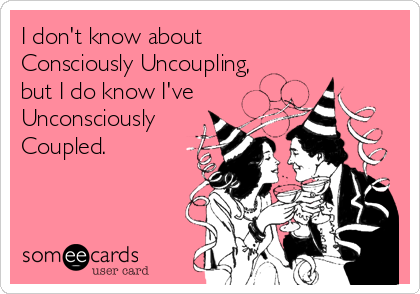 I don't know about 
Consciously Uncoupling, 
but I do know I've
Unconsciously
Coupled.