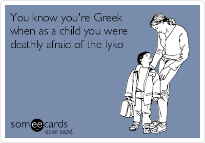 You know you're Greek
when as a child you were
deathly afraid of the lyko