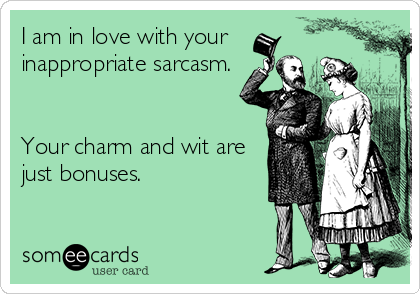 I am in love with your
inappropriate sarcasm. 


Your charm and wit are
just bonuses.