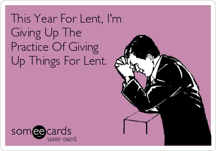This Year For Lent, I'm 
Giving Up The
Practice Of Giving
Up Things For Lent.