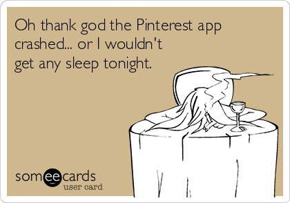 Oh thank god the Pinterest app
crashed... or I wouldn't
get any sleep tonight.