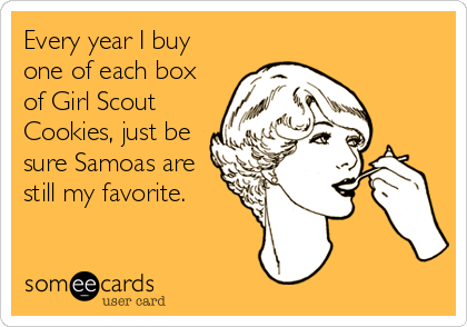 Every year I buy
one of each box
of Girl Scout
Cookies, just be
sure Samoas are
still my favorite.