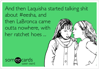 And then Laquisha started talking shit
about #eesha, and
then LaBronca came
outta nowhere, with
her ratchet hoes ...