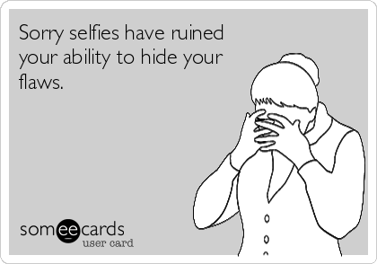Sorry selfies have ruined
your ability to hide your
flaws.