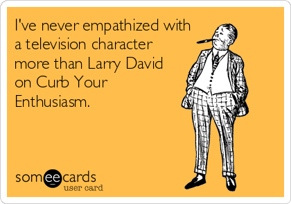 I've never empathized with
a television character
more than Larry David
on Curb Your
Enthusiasm.