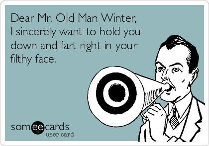 Dear Mr. Old Man Winter,
I sincerely want to hold you
down and fart right in your
filthy face.