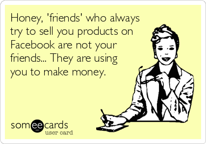 Honey, 'friends' who always
try to sell you products on 
Facebook are not your
friends... They are using
you to make money.