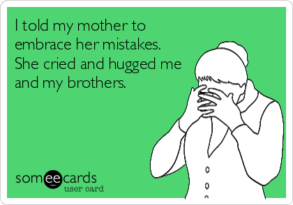 I told my mother to
embrace her mistakes.
She cried and hugged me
and my brothers.
