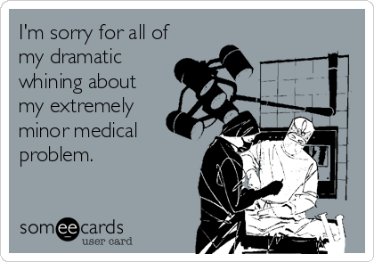 I'm sorry for all of
my dramatic
whining about
my extremely 
minor medical
problem.